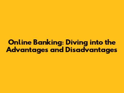 Online Banking: Diving into the Advantages and Disadvantages