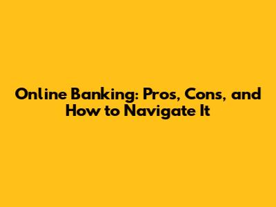 Online Banking: Pros, Cons, and How to Navigate It