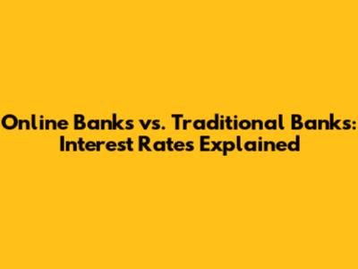 Online Banks vs. Traditional Banks: Interest Rates Explained