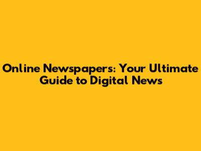 Online Newspapers: Your Ultimate Guide to Digital News
