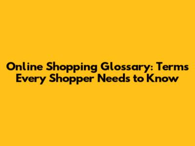 Online Shopping Glossary: Terms Every Shopper Needs to Know