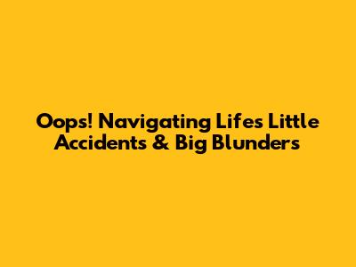 Oops! Navigating Life's Little Accidents & Big Blunders