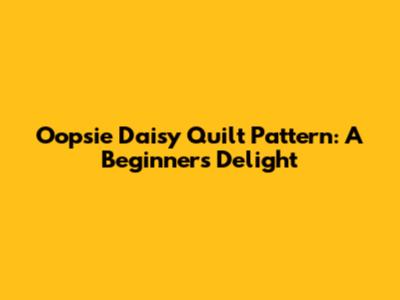 Oopsie Daisy Quilt Pattern: A Beginner's Delight