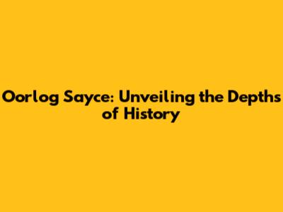 Oorlog Sayce: Unveiling the Depths of History