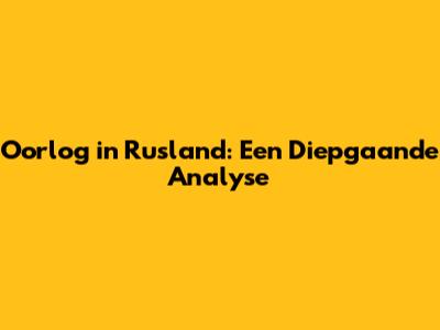 Oorlog in Rusland: Een Diepgaande Analyse