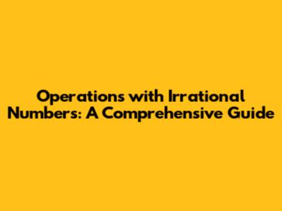 Operations with Irrational Numbers: A Comprehensive Guide