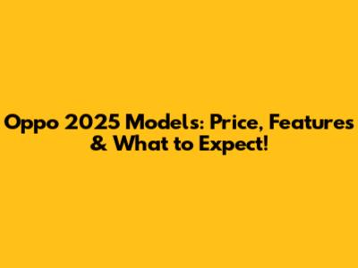Oppo 2025 Models: Price, Features & What to Expect!