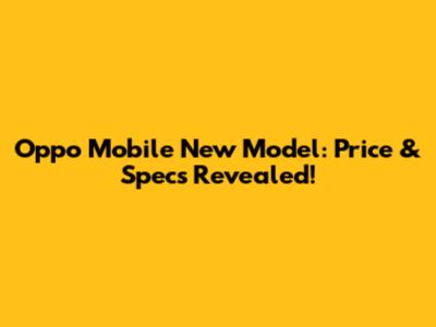 Oppo Mobile New Model: Price & Specs Revealed!