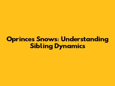 Oprinces Snows: Understanding Sibling Dynamics