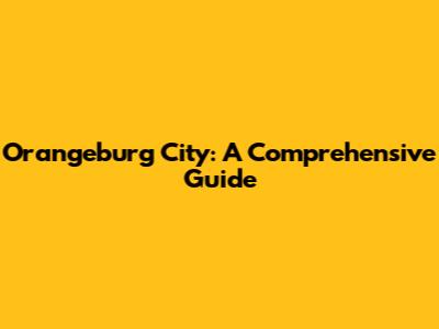 Orangeburg City: A Comprehensive Guide