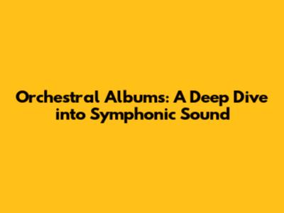 Orchestral Albums: A Deep Dive into Symphonic Sound