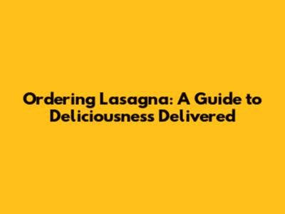 Ordering Lasagna: A Guide to Deliciousness Delivered