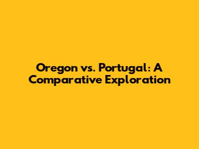 Oregon vs. Portugal: A Comparative Exploration