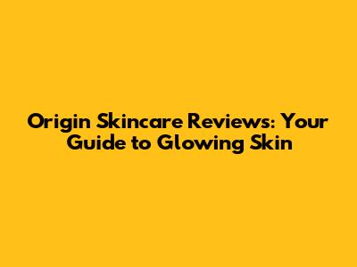 Origin Skincare Reviews: Your Guide to Glowing Skin