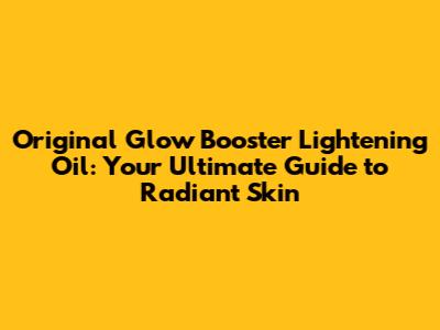 Original Glow Booster Lightening Oil: Your Ultimate Guide to Radiant Skin