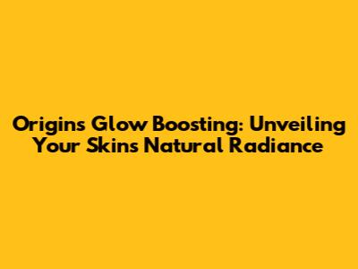 Origins Glow Boosting: Unveiling Your Skin's Natural Radiance