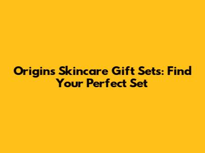 Origins Skincare Gift Sets: Find Your Perfect Set