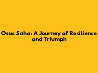 Osas Saha: A Journey of Resilience and Triumph