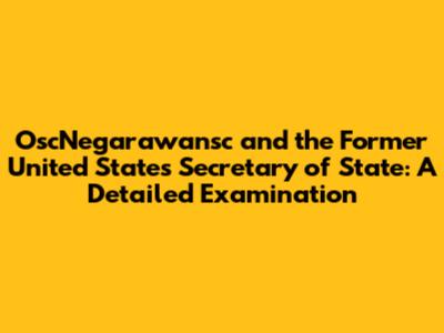 OscNegarawansc and the Former United States Secretary of State: A Detailed Examination