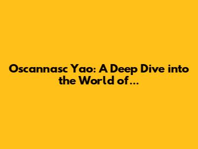 Oscannasc Yao: A Deep Dive into the World of...