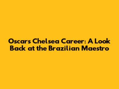 Oscar's Chelsea Career: A Look Back at the Brazilian Maestro