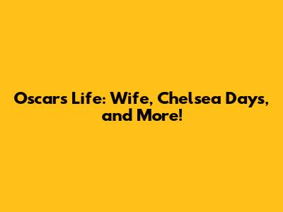 Oscar's Life: Wife, Chelsea Days, and More!