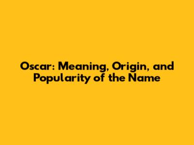 Oscar: Meaning, Origin, and Popularity of the Name