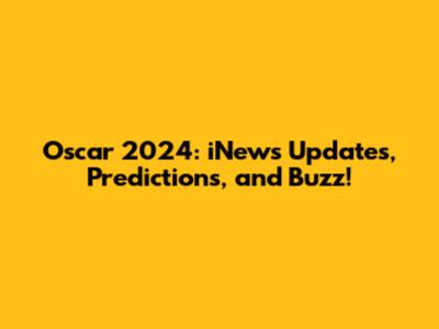 Oscar 2024: iNews Updates, Predictions, and Buzz!