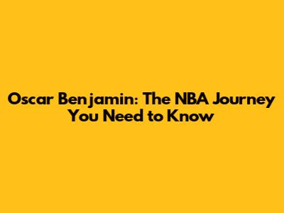 Oscar Benjamin: The NBA Journey You Need to Know