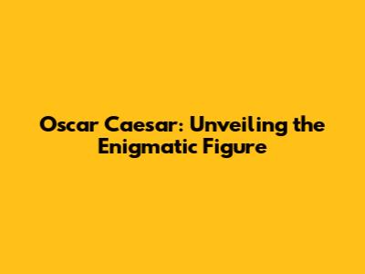 Oscar Caesar: Unveiling the Enigmatic Figure