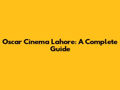 Oscar Cinema Lahore: A Complete Guide