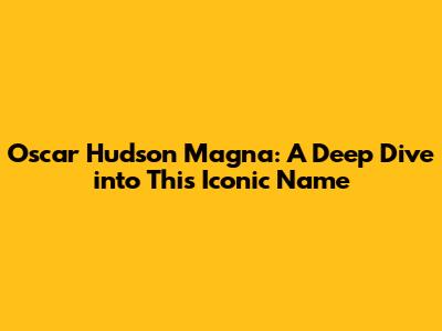 Oscar Hudson Magna: A Deep Dive into This Iconic Name