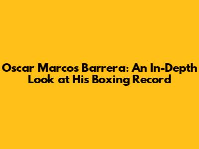 Oscar Marcos Barrera: An In-Depth Look at His Boxing Record