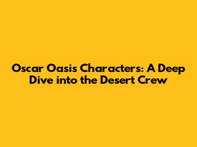 Oscar Oasis Characters: A Deep Dive into the Desert Crew