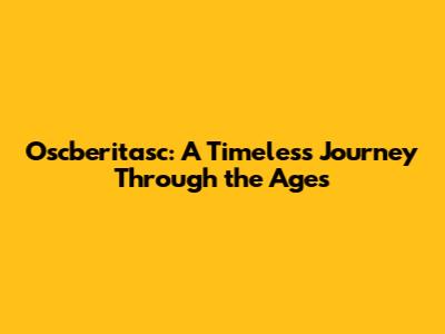 Oscberitasc: A Timeless Journey Through the Ages