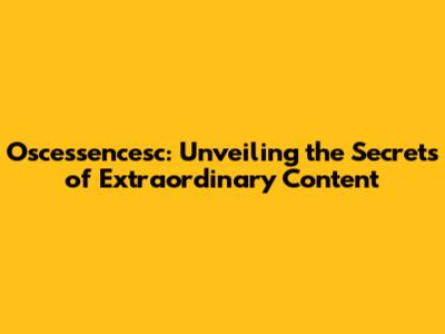 Oscessencesc: Unveiling the Secrets of Extraordinary Content