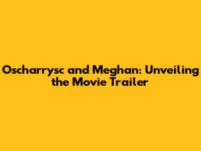 Oscharrysc and Meghan: Unveiling the Movie Trailer