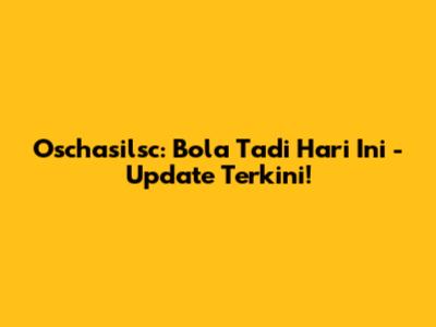 Oschasilsc: Bola Tadi Hari Ini - Update Terkini!