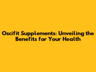 Oscifit Supplements: Unveiling the Benefits for Your Health