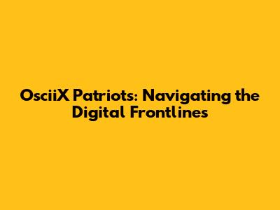 OsciiX Patriots: Navigating the Digital Frontlines