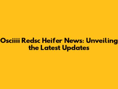 Osciiii Redsc Heifer News: Unveiling the Latest Updates