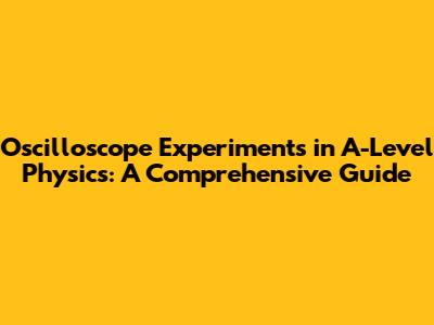 Oscilloscope Experiments in A-Level Physics: A Comprehensive Guide