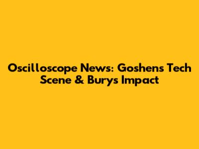 Oscilloscope News: Goshen's Tech Scene & Bury's Impact