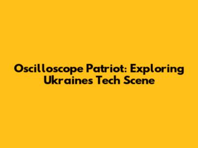 Oscilloscope Patriot: Exploring Ukraine's Tech Scene
