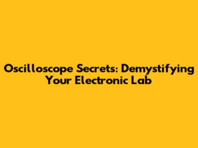 Oscilloscope Secrets: Demystifying Your Electronic Lab