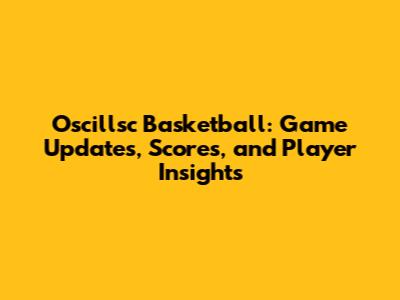 Oscillsc Basketball: Game Updates, Scores, and Player Insights