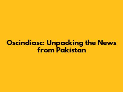 Oscindiasc: Unpacking the News from Pakistan