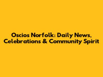 Oscios Norfolk: Daily News, Celebrations & Community Spirit
