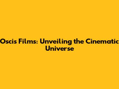 Oscis Films: Unveiling the Cinematic Universe