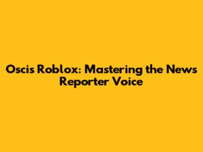 Oscis Roblox: Mastering the News Reporter Voice